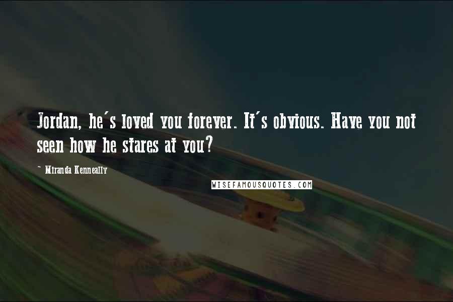 Miranda Kenneally Quotes: Jordan, he's loved you forever. It's obvious. Have you not seen how he stares at you?