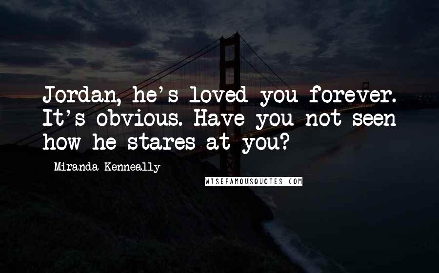 Miranda Kenneally Quotes: Jordan, he's loved you forever. It's obvious. Have you not seen how he stares at you?