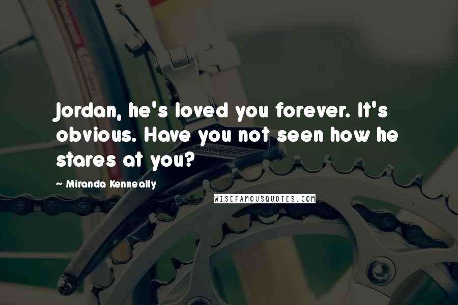 Miranda Kenneally Quotes: Jordan, he's loved you forever. It's obvious. Have you not seen how he stares at you?