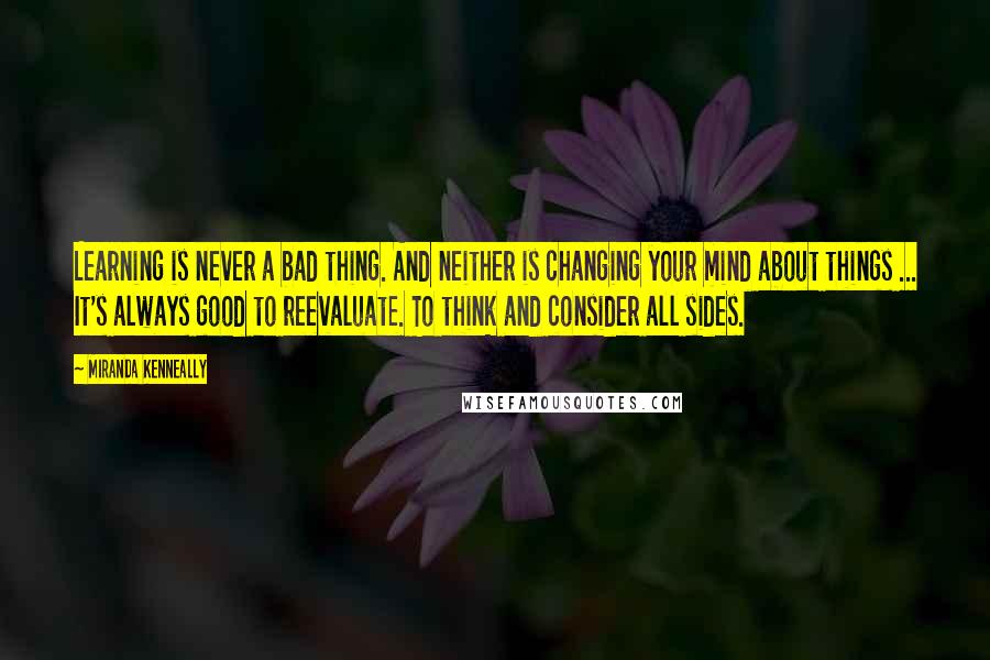 Miranda Kenneally Quotes: Learning is never a bad thing. And neither is changing your mind about things ... It's always good to reevaluate. To think and consider all sides.