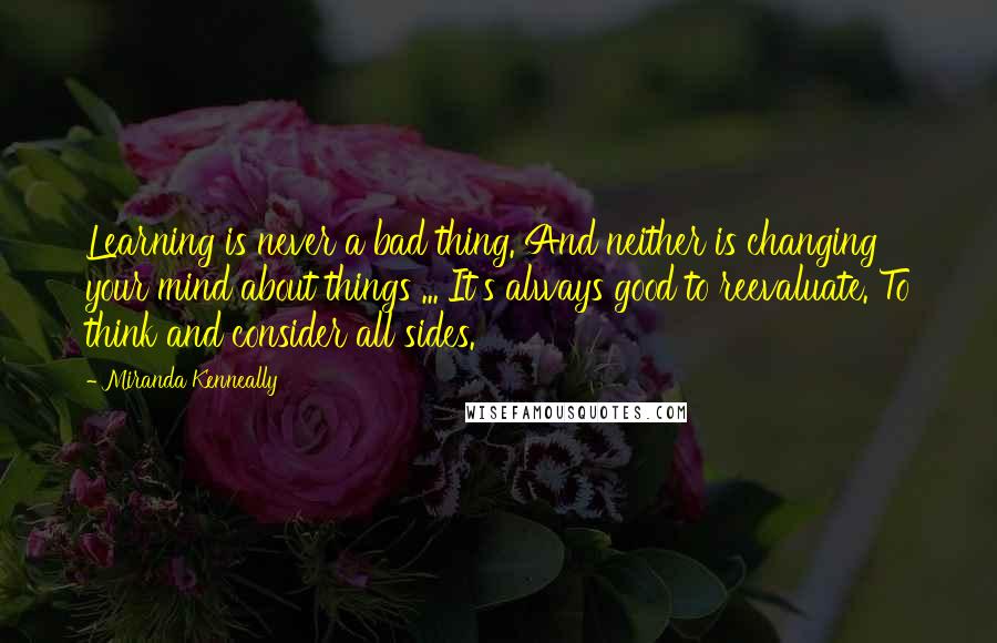 Miranda Kenneally Quotes: Learning is never a bad thing. And neither is changing your mind about things ... It's always good to reevaluate. To think and consider all sides.