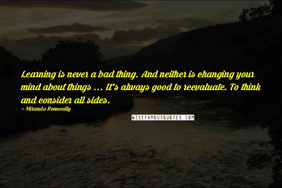 Miranda Kenneally Quotes: Learning is never a bad thing. And neither is changing your mind about things ... It's always good to reevaluate. To think and consider all sides.