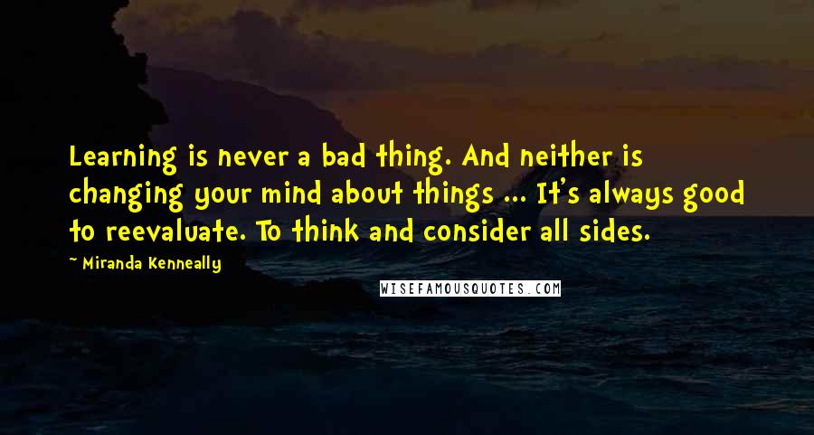 Miranda Kenneally Quotes: Learning is never a bad thing. And neither is changing your mind about things ... It's always good to reevaluate. To think and consider all sides.