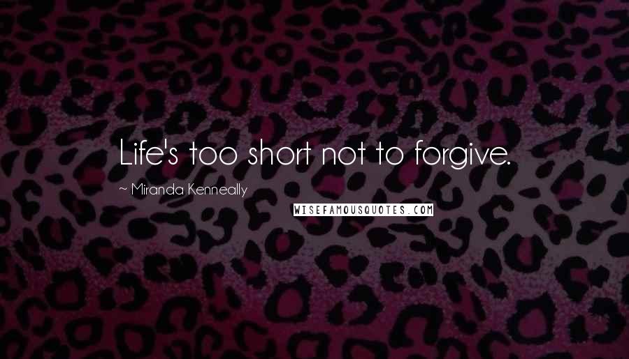 Miranda Kenneally Quotes: Life's too short not to forgive.