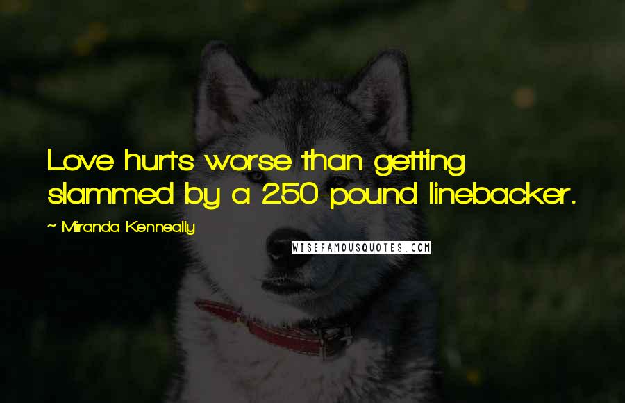 Miranda Kenneally Quotes: Love hurts worse than getting slammed by a 250-pound linebacker.