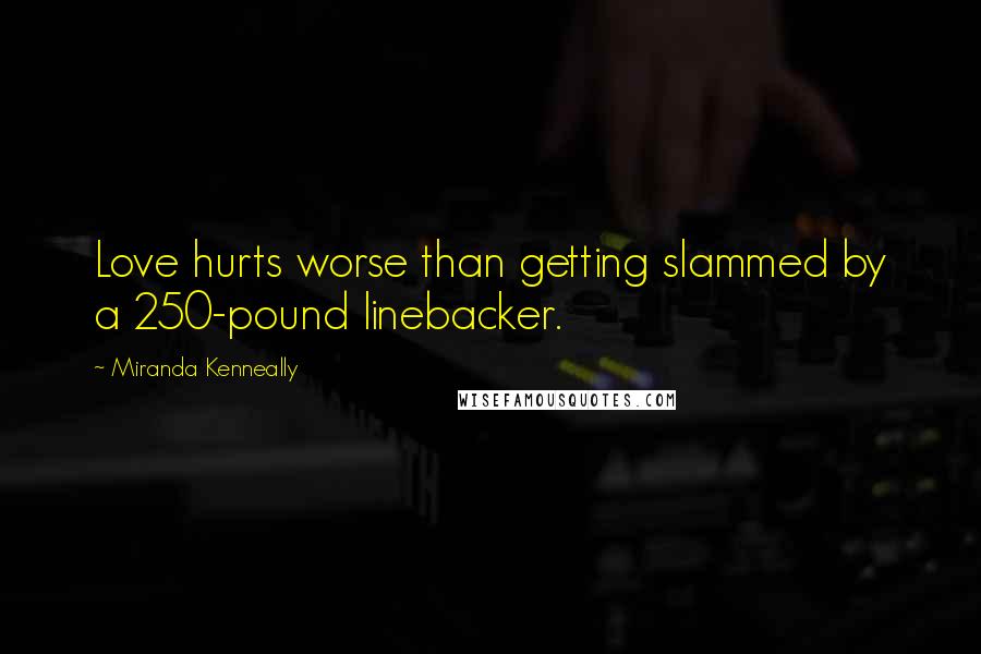 Miranda Kenneally Quotes: Love hurts worse than getting slammed by a 250-pound linebacker.
