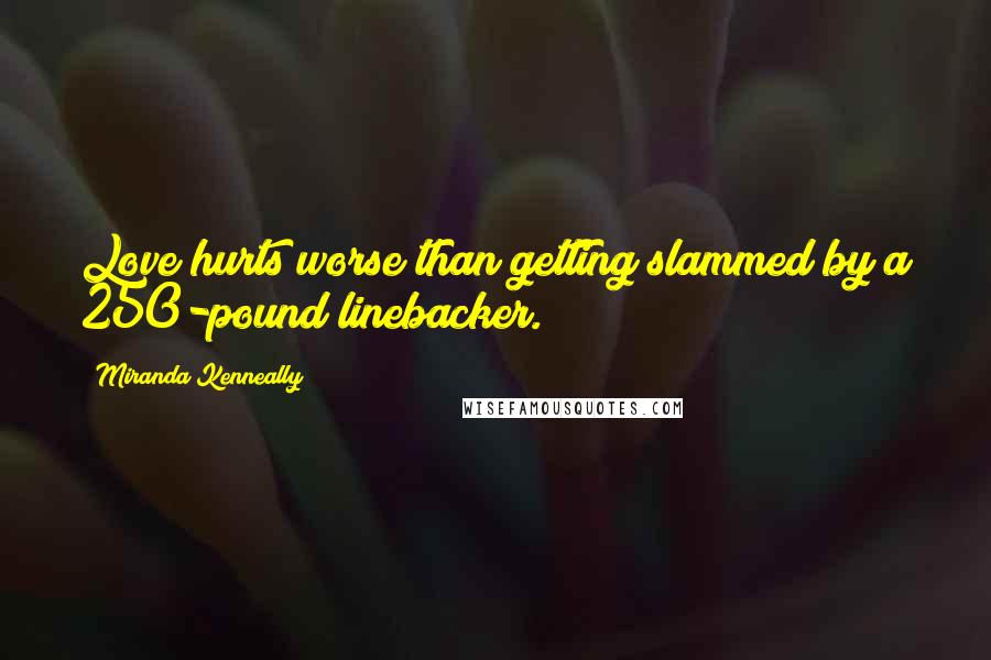 Miranda Kenneally Quotes: Love hurts worse than getting slammed by a 250-pound linebacker.