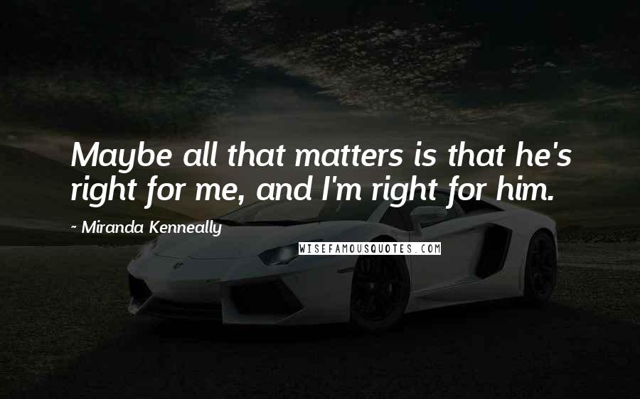 Miranda Kenneally Quotes: Maybe all that matters is that he's right for me, and I'm right for him.