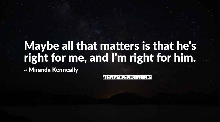 Miranda Kenneally Quotes: Maybe all that matters is that he's right for me, and I'm right for him.
