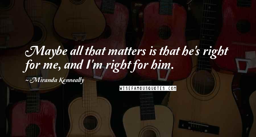 Miranda Kenneally Quotes: Maybe all that matters is that he's right for me, and I'm right for him.