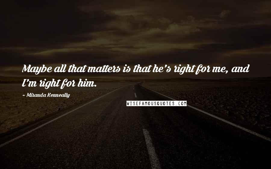 Miranda Kenneally Quotes: Maybe all that matters is that he's right for me, and I'm right for him.