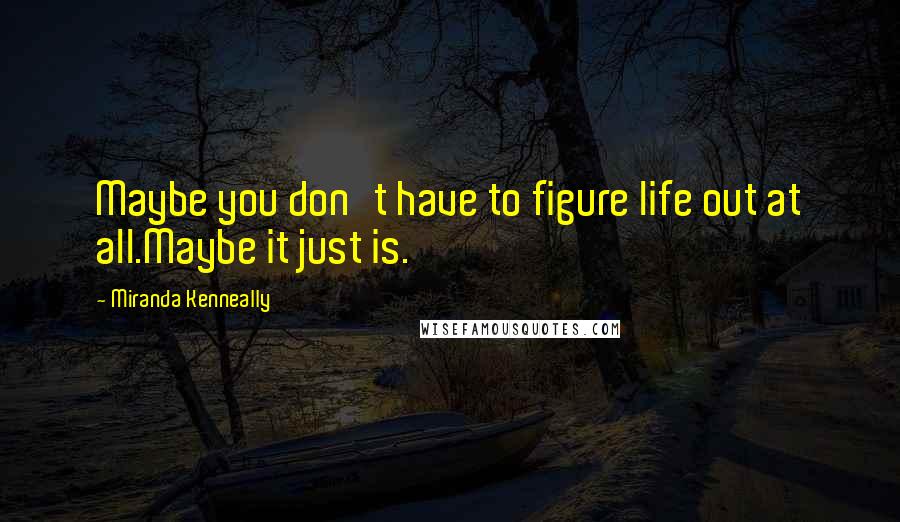 Miranda Kenneally Quotes: Maybe you don't have to figure life out at all.Maybe it just is.