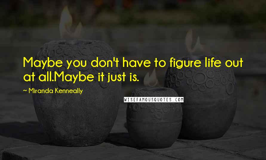 Miranda Kenneally Quotes: Maybe you don't have to figure life out at all.Maybe it just is.