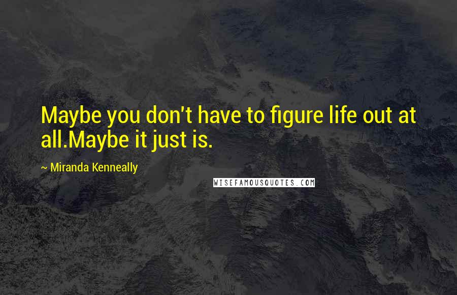 Miranda Kenneally Quotes: Maybe you don't have to figure life out at all.Maybe it just is.