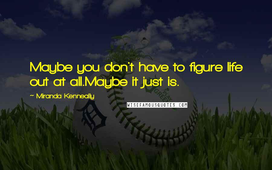 Miranda Kenneally Quotes: Maybe you don't have to figure life out at all.Maybe it just is.