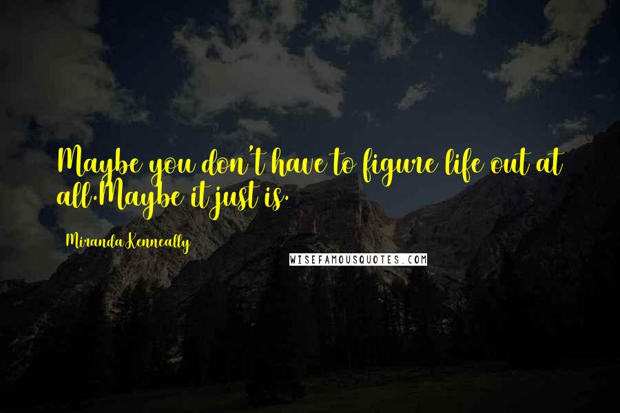 Miranda Kenneally Quotes: Maybe you don't have to figure life out at all.Maybe it just is.