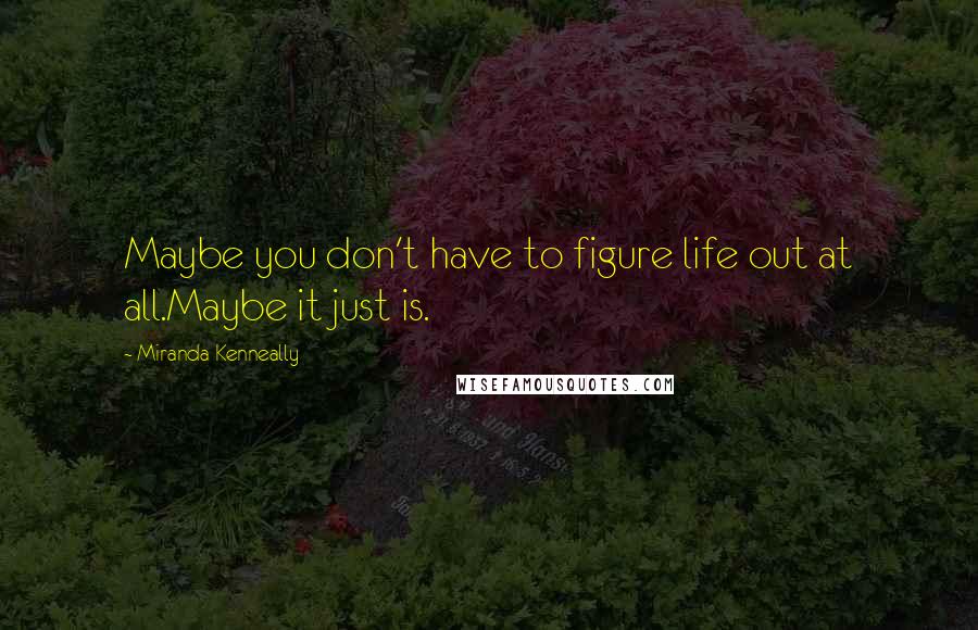 Miranda Kenneally Quotes: Maybe you don't have to figure life out at all.Maybe it just is.