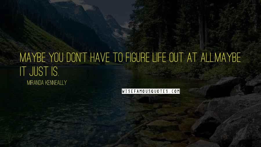 Miranda Kenneally Quotes: Maybe you don't have to figure life out at all.Maybe it just is.