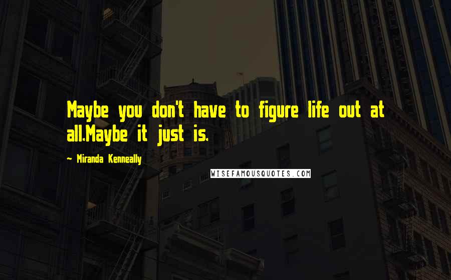 Miranda Kenneally Quotes: Maybe you don't have to figure life out at all.Maybe it just is.