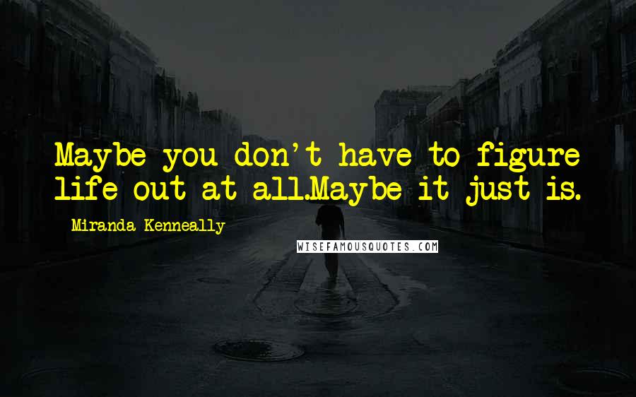 Miranda Kenneally Quotes: Maybe you don't have to figure life out at all.Maybe it just is.