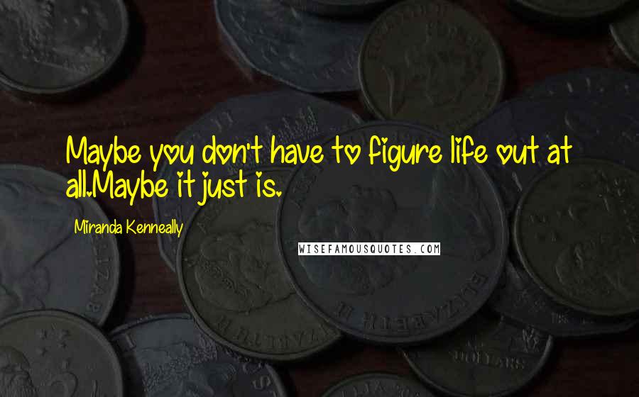 Miranda Kenneally Quotes: Maybe you don't have to figure life out at all.Maybe it just is.