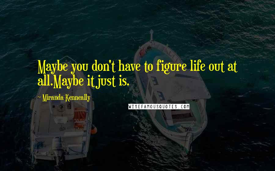 Miranda Kenneally Quotes: Maybe you don't have to figure life out at all.Maybe it just is.
