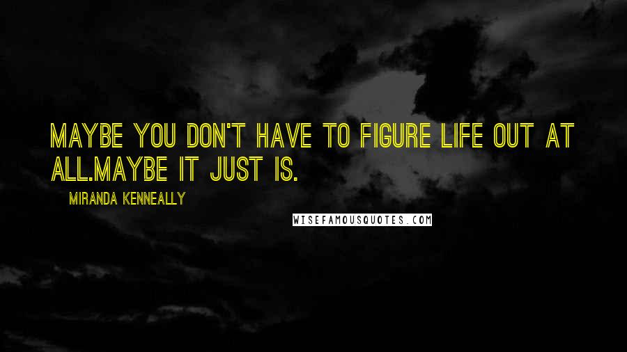 Miranda Kenneally Quotes: Maybe you don't have to figure life out at all.Maybe it just is.