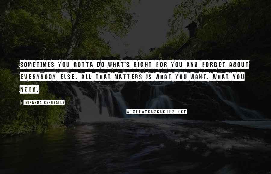 Miranda Kenneally Quotes: Sometimes you gotta do what's right for you and forget about everybody else. All that matters is what you want. What you need.