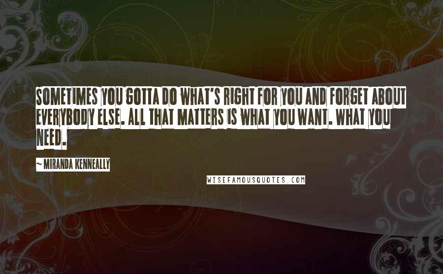 Miranda Kenneally Quotes: Sometimes you gotta do what's right for you and forget about everybody else. All that matters is what you want. What you need.