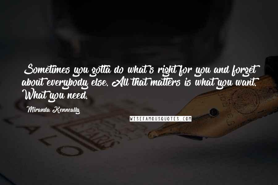 Miranda Kenneally Quotes: Sometimes you gotta do what's right for you and forget about everybody else. All that matters is what you want. What you need.