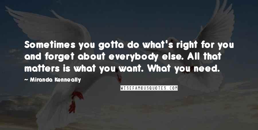Miranda Kenneally Quotes: Sometimes you gotta do what's right for you and forget about everybody else. All that matters is what you want. What you need.