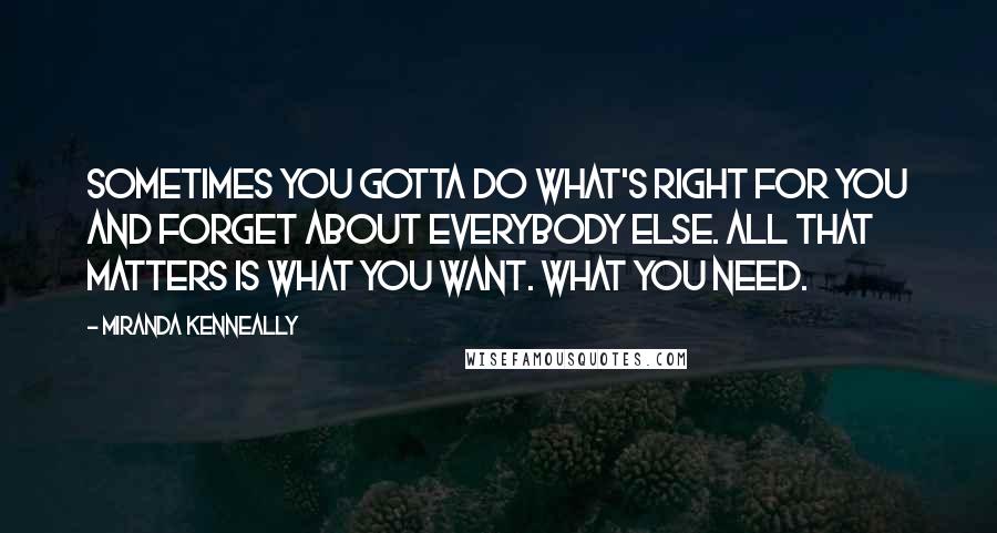 Miranda Kenneally Quotes: Sometimes you gotta do what's right for you and forget about everybody else. All that matters is what you want. What you need.