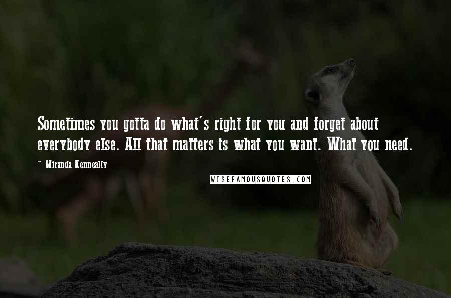 Miranda Kenneally Quotes: Sometimes you gotta do what's right for you and forget about everybody else. All that matters is what you want. What you need.