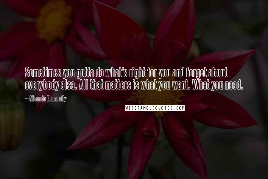Miranda Kenneally Quotes: Sometimes you gotta do what's right for you and forget about everybody else. All that matters is what you want. What you need.
