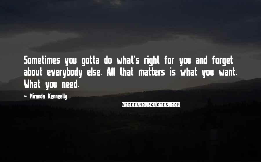 Miranda Kenneally Quotes: Sometimes you gotta do what's right for you and forget about everybody else. All that matters is what you want. What you need.