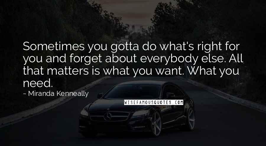 Miranda Kenneally Quotes: Sometimes you gotta do what's right for you and forget about everybody else. All that matters is what you want. What you need.
