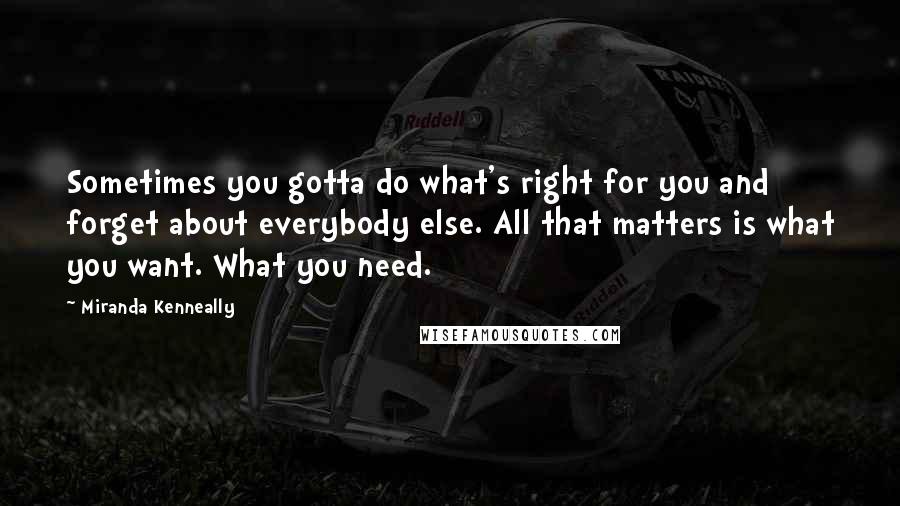 Miranda Kenneally Quotes: Sometimes you gotta do what's right for you and forget about everybody else. All that matters is what you want. What you need.