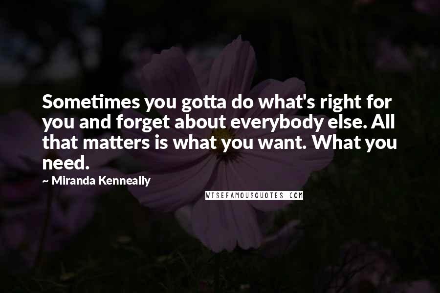 Miranda Kenneally Quotes: Sometimes you gotta do what's right for you and forget about everybody else. All that matters is what you want. What you need.