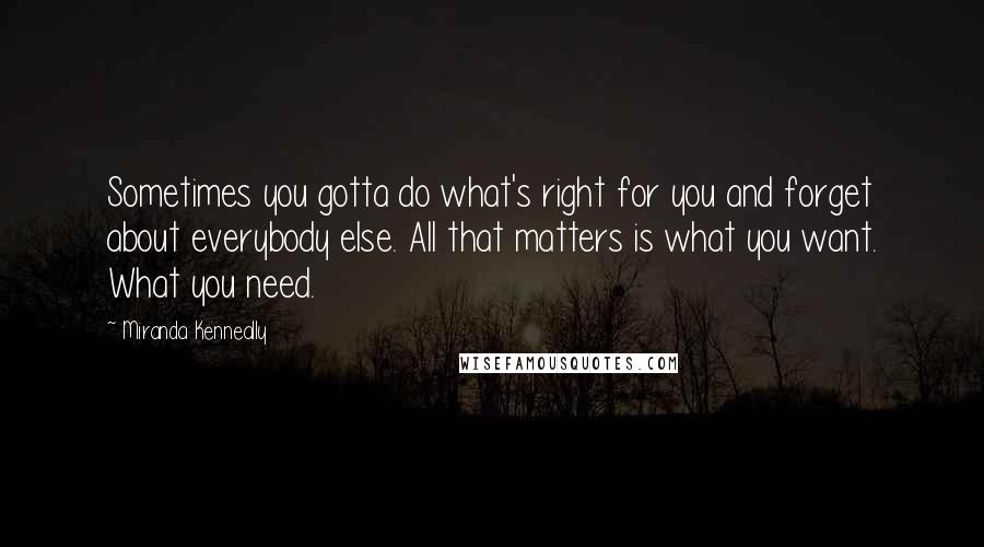Miranda Kenneally Quotes: Sometimes you gotta do what's right for you and forget about everybody else. All that matters is what you want. What you need.