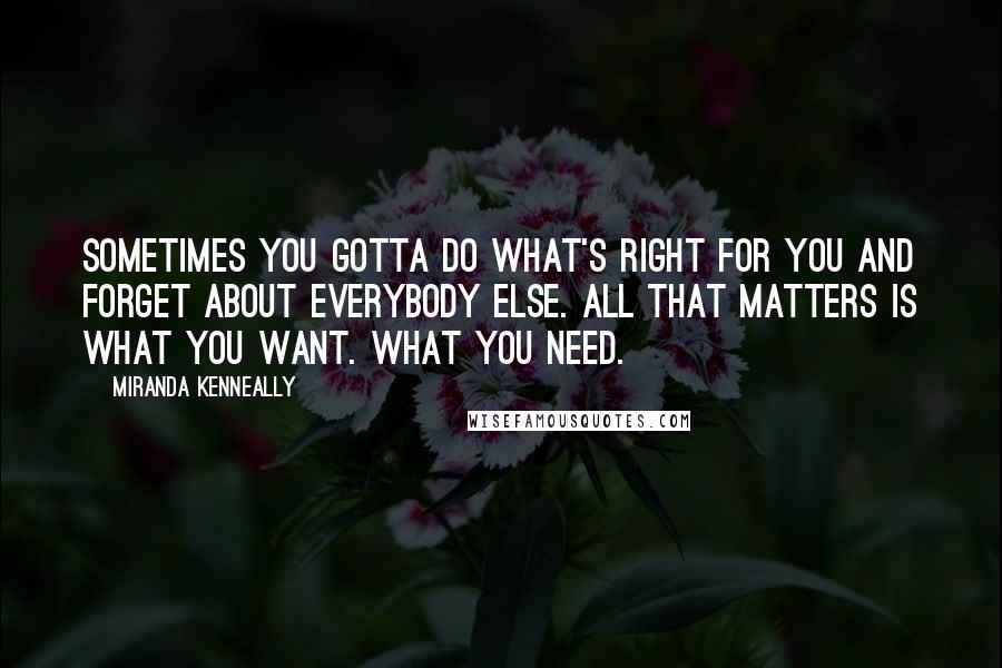 Miranda Kenneally Quotes: Sometimes you gotta do what's right for you and forget about everybody else. All that matters is what you want. What you need.