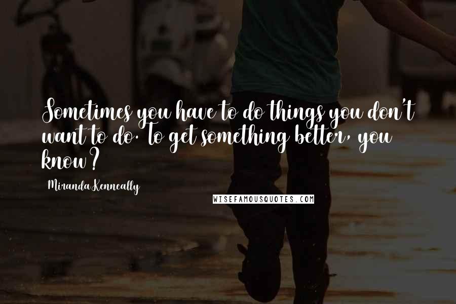 Miranda Kenneally Quotes: Sometimes you have to do things you don't want to do. To get something better, you know?