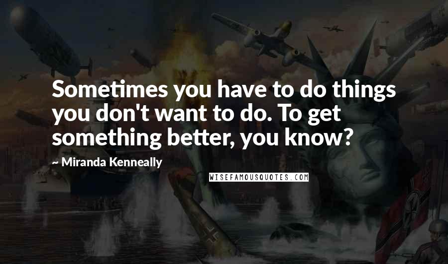 Miranda Kenneally Quotes: Sometimes you have to do things you don't want to do. To get something better, you know?