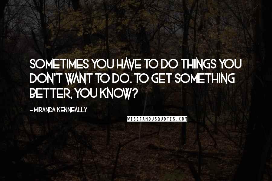 Miranda Kenneally Quotes: Sometimes you have to do things you don't want to do. To get something better, you know?