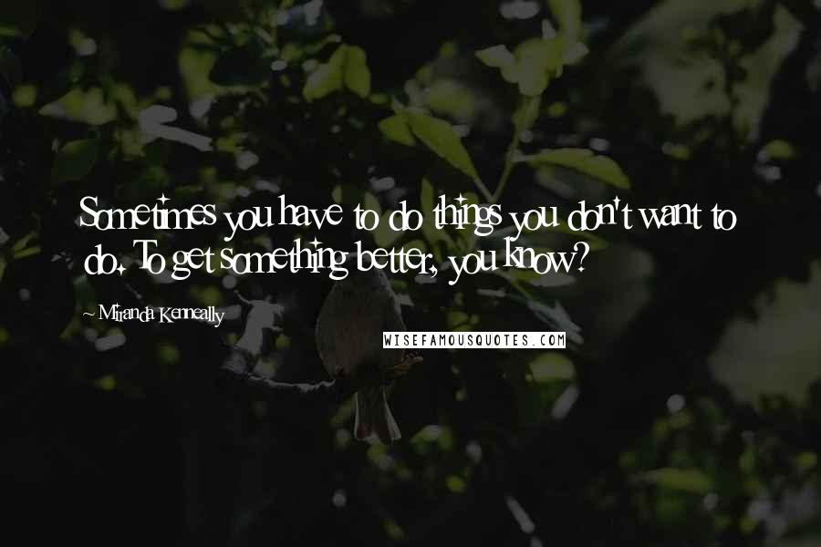 Miranda Kenneally Quotes: Sometimes you have to do things you don't want to do. To get something better, you know?