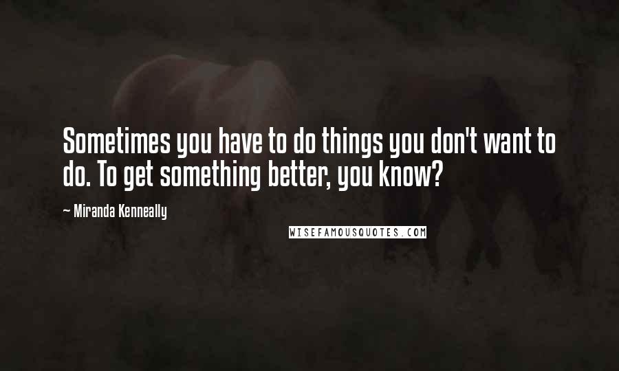 Miranda Kenneally Quotes: Sometimes you have to do things you don't want to do. To get something better, you know?