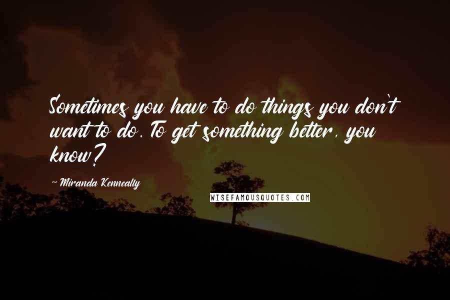 Miranda Kenneally Quotes: Sometimes you have to do things you don't want to do. To get something better, you know?