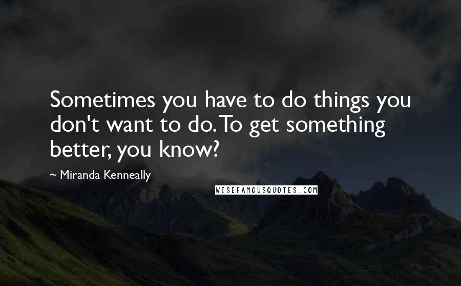 Miranda Kenneally Quotes: Sometimes you have to do things you don't want to do. To get something better, you know?