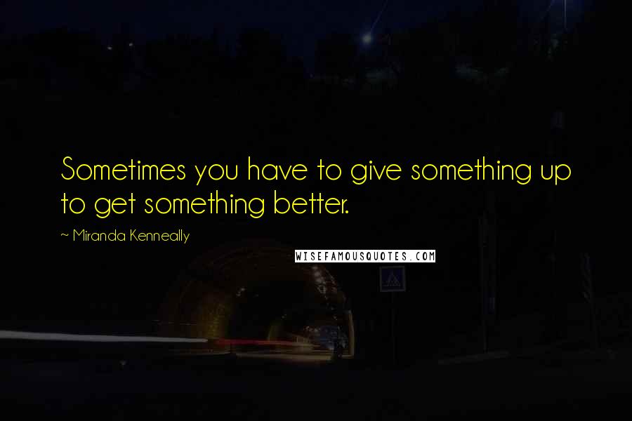 Miranda Kenneally Quotes: Sometimes you have to give something up to get something better.