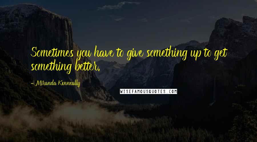 Miranda Kenneally Quotes: Sometimes you have to give something up to get something better.