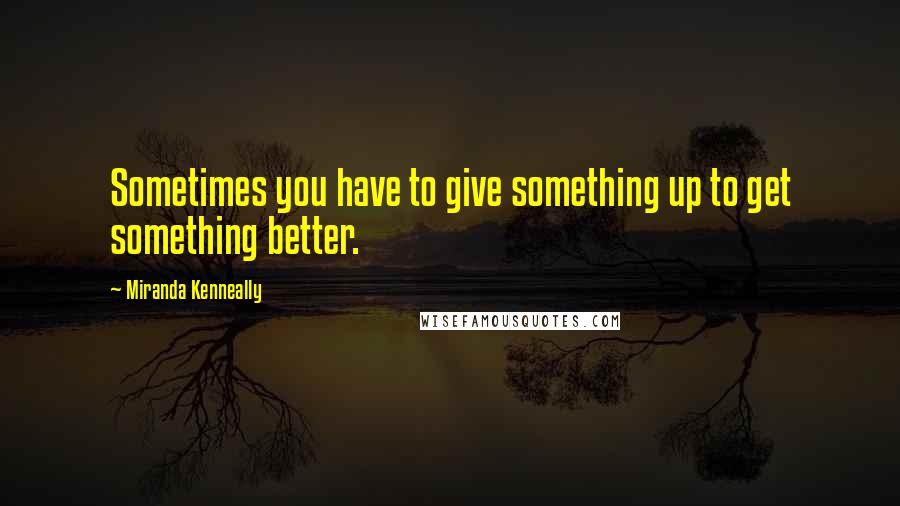 Miranda Kenneally Quotes: Sometimes you have to give something up to get something better.